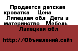 Продается детская кроватка  › Цена ­ 3 500 - Липецкая обл. Дети и материнство » Мебель   . Липецкая обл.